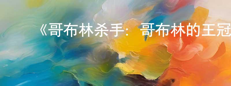 ﻿白永鹏发布﻿《哥布林杀手：哥布林的王冠》详情介绍_哥布林杀手：哥布林的王冠HD在线观看_哥布林杀手：哥布林的王冠迅雷下载_动漫剧场